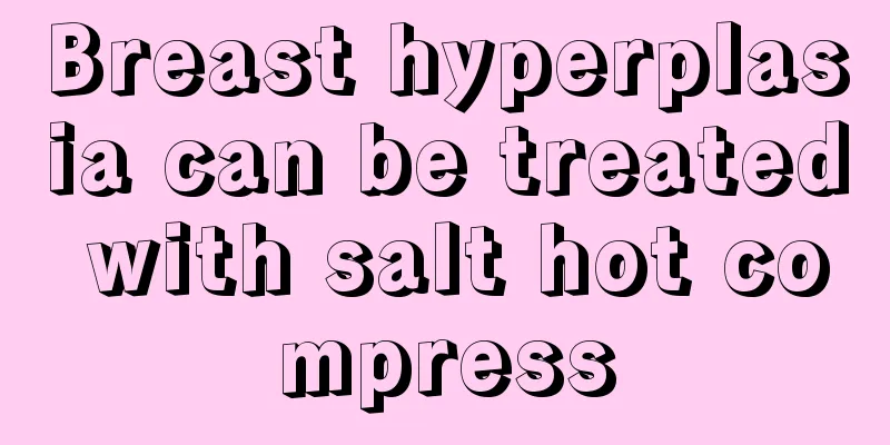 Breast hyperplasia can be treated with salt hot compress