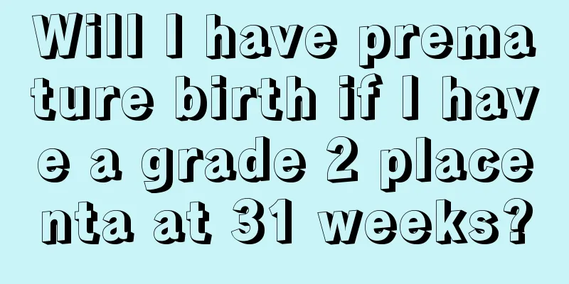 Will I have premature birth if I have a grade 2 placenta at 31 weeks?