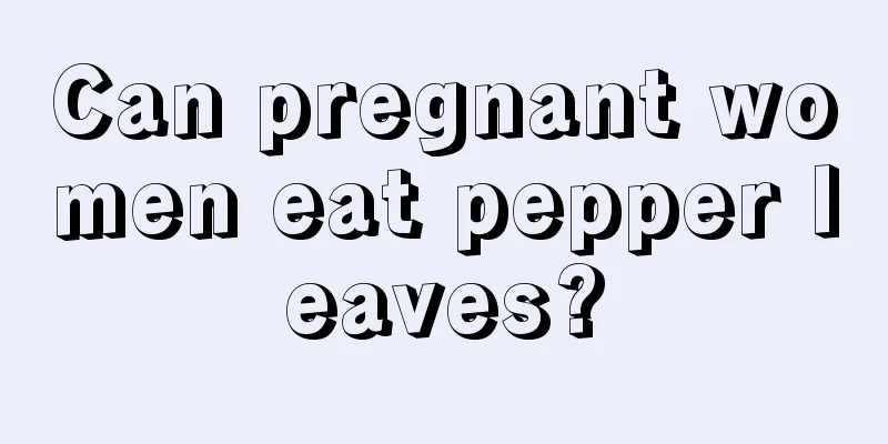 Can pregnant women eat pepper leaves?