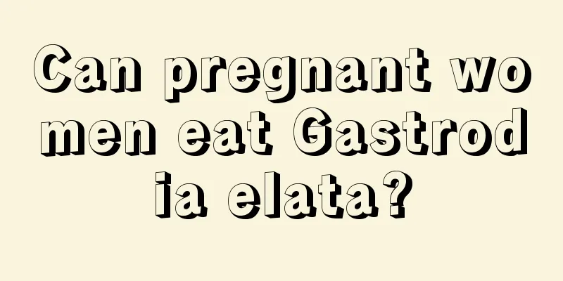 Can pregnant women eat Gastrodia elata?