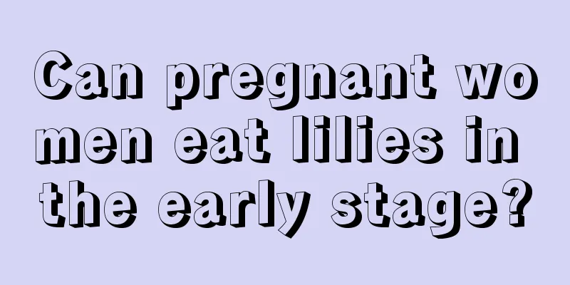 Can pregnant women eat lilies in the early stage?