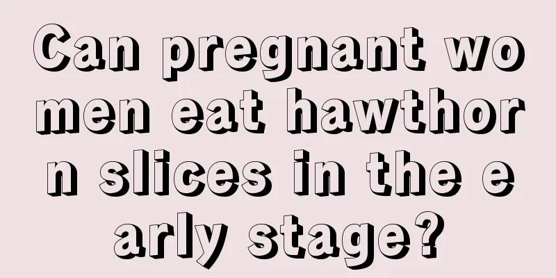 Can pregnant women eat hawthorn slices in the early stage?