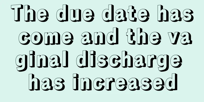 The due date has come and the vaginal discharge has increased