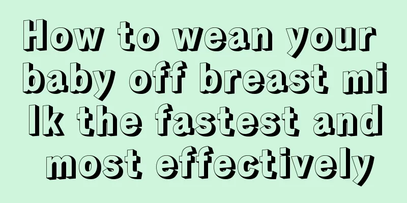 How to wean your baby off breast milk the fastest and most effectively