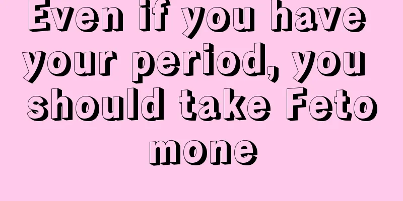 Even if you have your period, you should take Fetomone