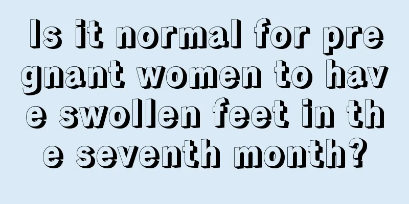 Is it normal for pregnant women to have swollen feet in the seventh month?