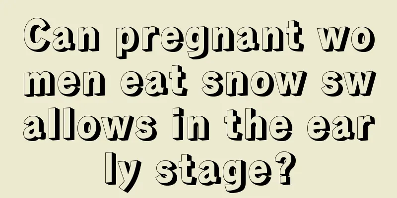 Can pregnant women eat snow swallows in the early stage?