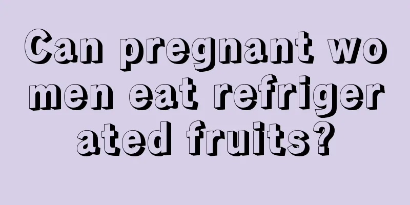 Can pregnant women eat refrigerated fruits?