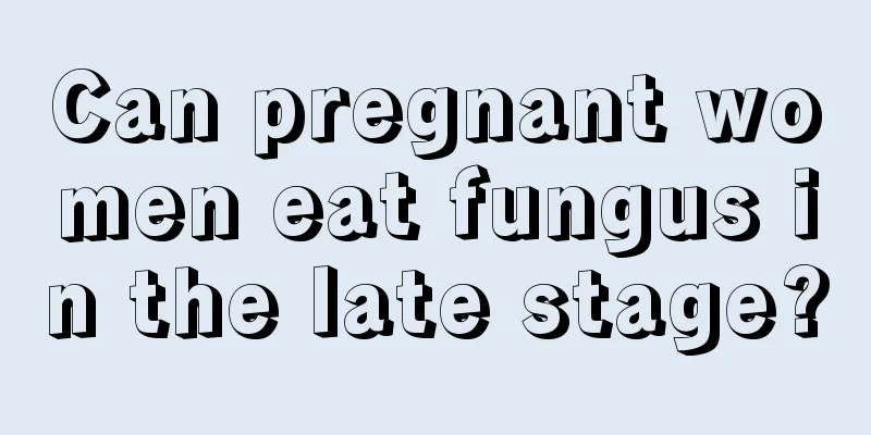 Can pregnant women eat fungus in the late stage?