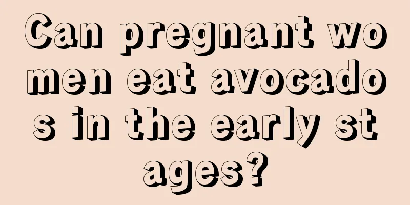 Can pregnant women eat avocados in the early stages?