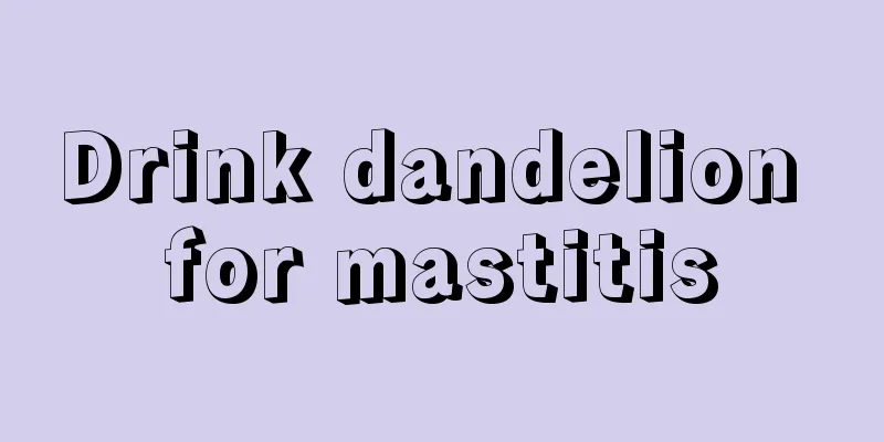 Drink dandelion for mastitis