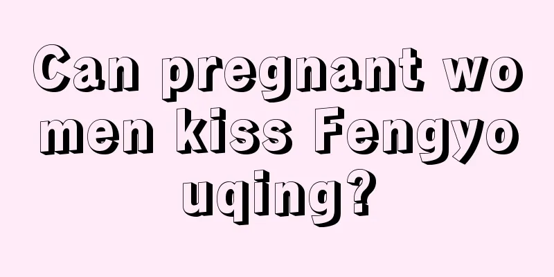 Can pregnant women kiss Fengyouqing?