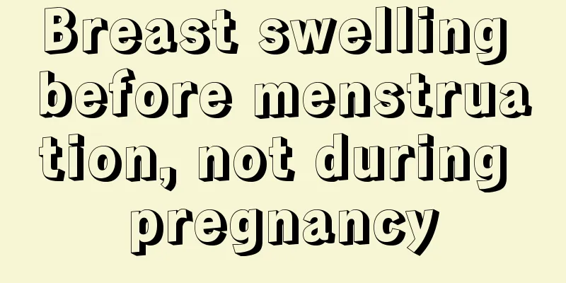 Breast swelling before menstruation, not during pregnancy