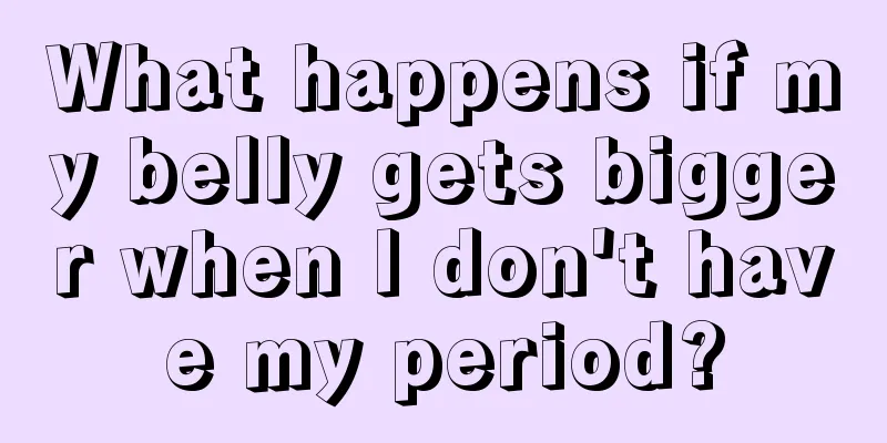 What happens if my belly gets bigger when I don't have my period?