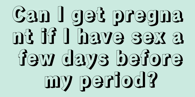 Can I get pregnant if I have sex a few days before my period?