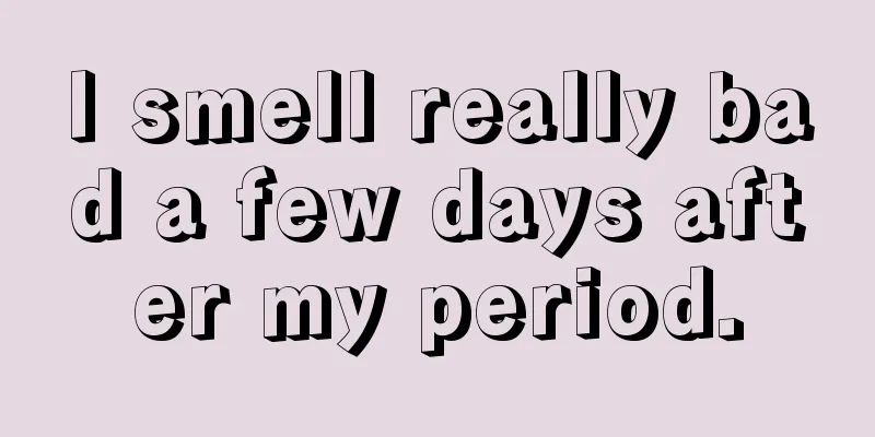 I smell really bad a few days after my period.