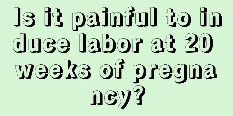 Is it painful to induce labor at 20 weeks of pregnancy?