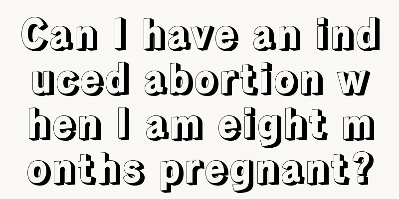 Can I have an induced abortion when I am eight months pregnant?