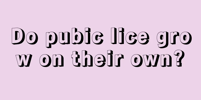 Do pubic lice grow on their own?