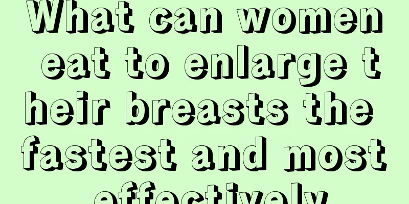 What can women eat to enlarge their breasts the fastest and most effectively