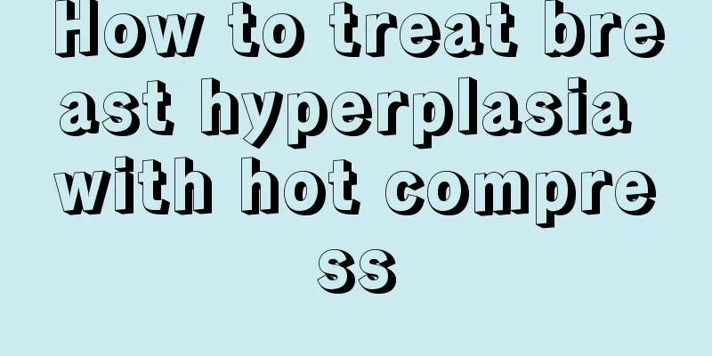 How to treat breast hyperplasia with hot compress