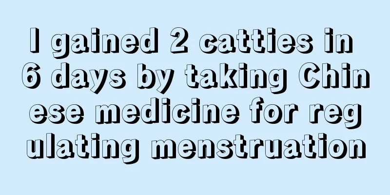 I gained 2 catties in 6 days by taking Chinese medicine for regulating menstruation