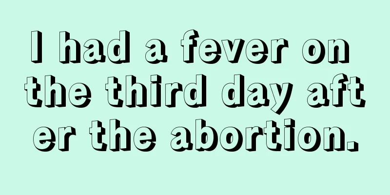 I had a fever on the third day after the abortion.