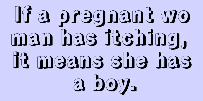 If a pregnant woman has itching, it means she has a boy.