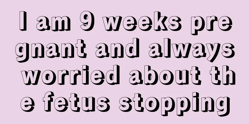 I am 9 weeks pregnant and always worried about the fetus stopping