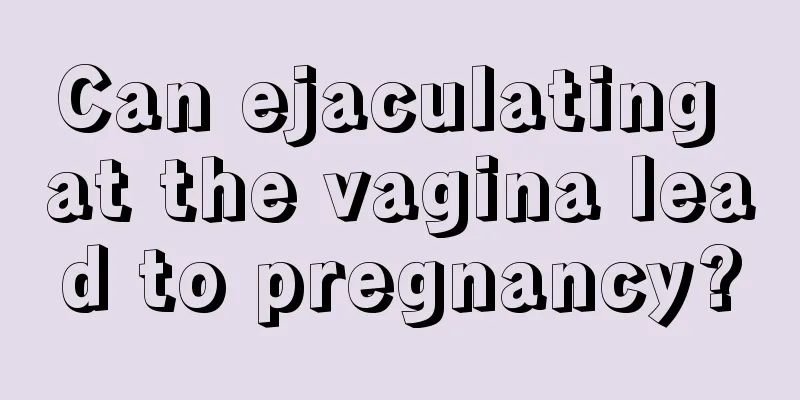 Can ejaculating at the vagina lead to pregnancy?