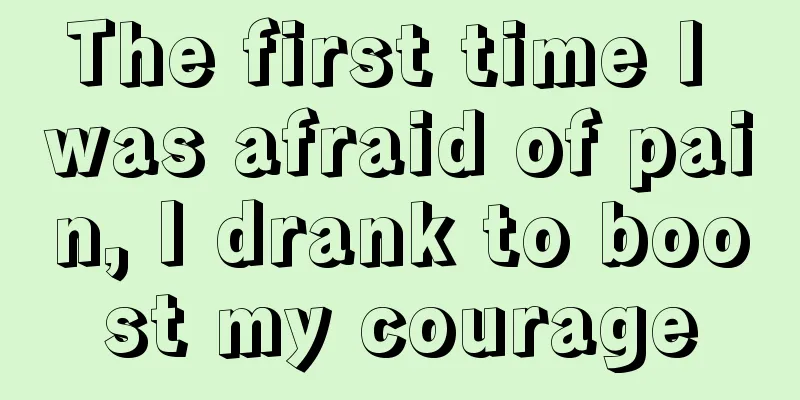 The first time I was afraid of pain, I drank to boost my courage