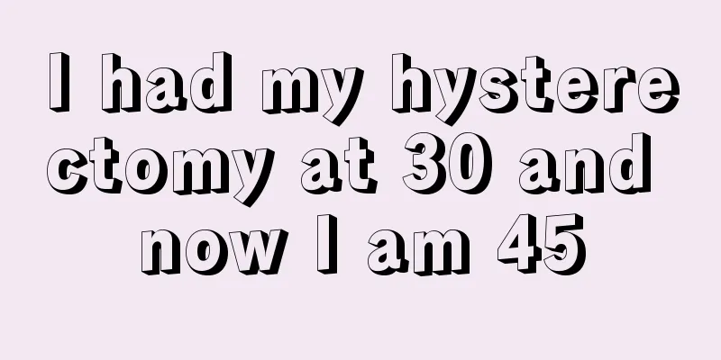 I had my hysterectomy at 30 and now I am 45