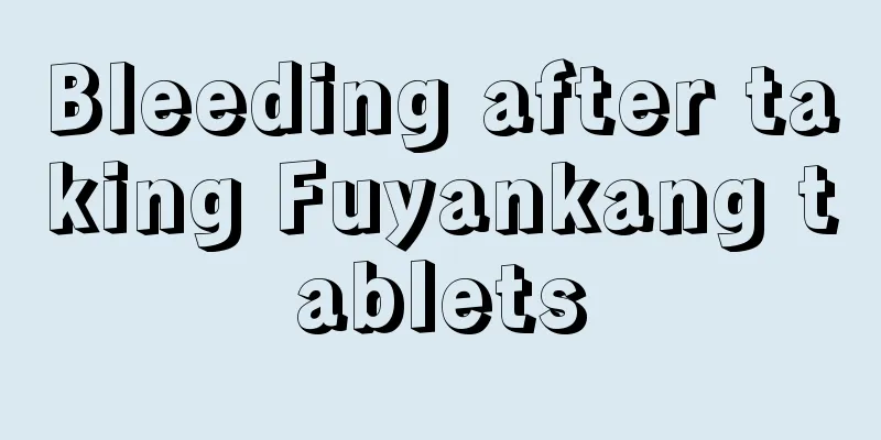 Bleeding after taking Fuyankang tablets