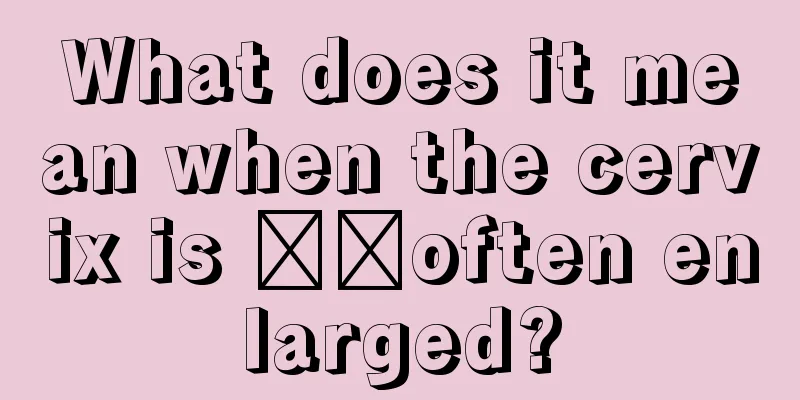 What does it mean when the cervix is ​​often enlarged?