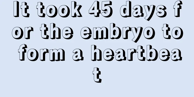 It took 45 days for the embryo to form a heartbeat