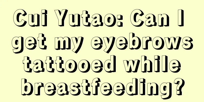 Cui Yutao: Can I get my eyebrows tattooed while breastfeeding?