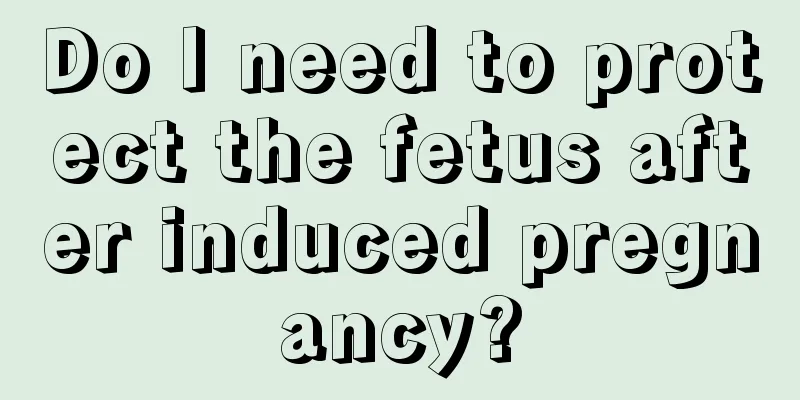 Do I need to protect the fetus after induced pregnancy?