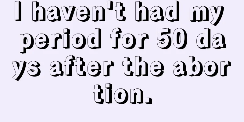 I haven't had my period for 50 days after the abortion.