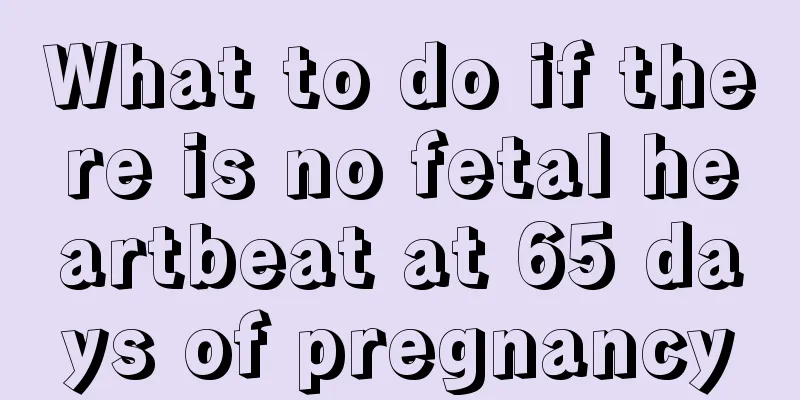 What to do if there is no fetal heartbeat at 65 days of pregnancy