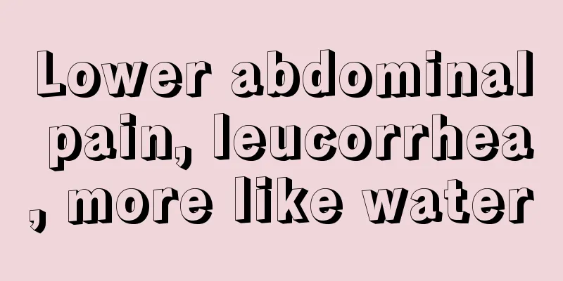 Lower abdominal pain, leucorrhea, more like water