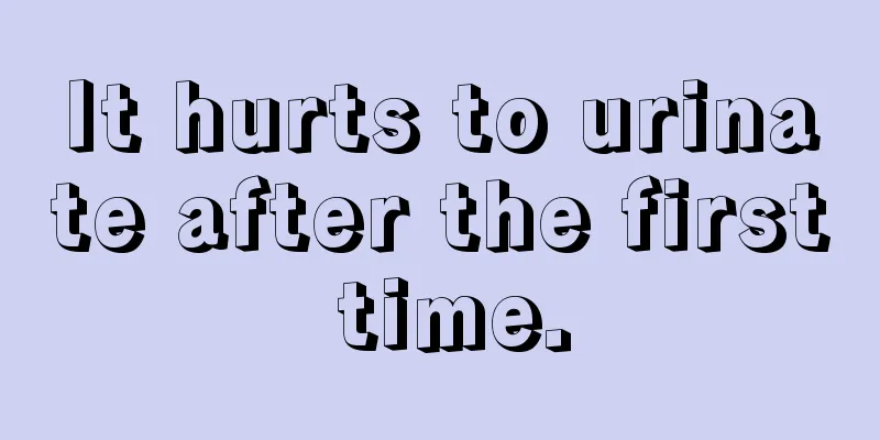 It hurts to urinate after the first time.