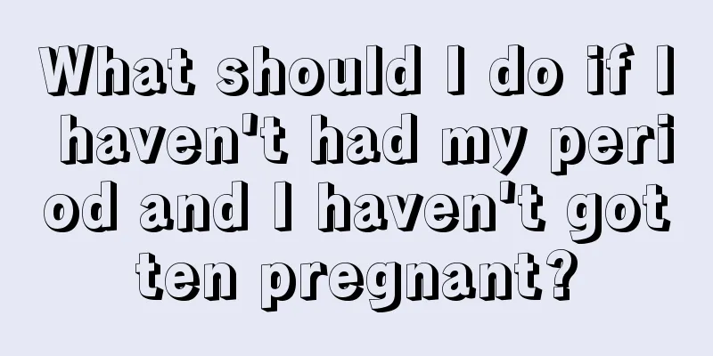 What should I do if I haven't had my period and I haven't gotten pregnant?