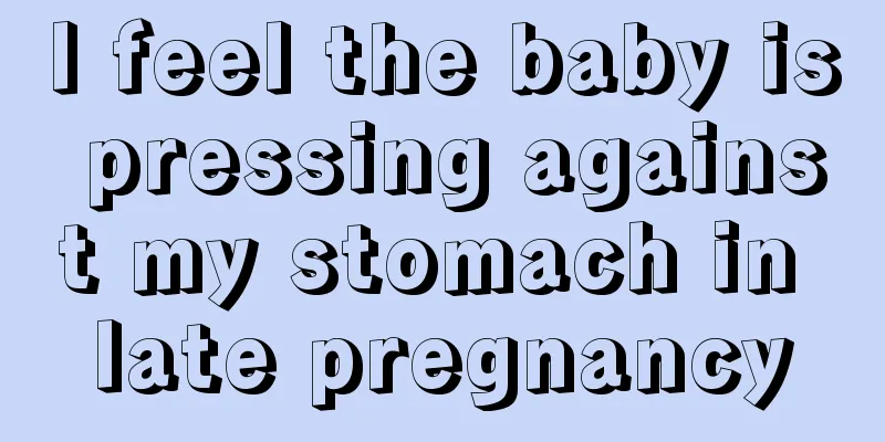 I feel the baby is pressing against my stomach in late pregnancy