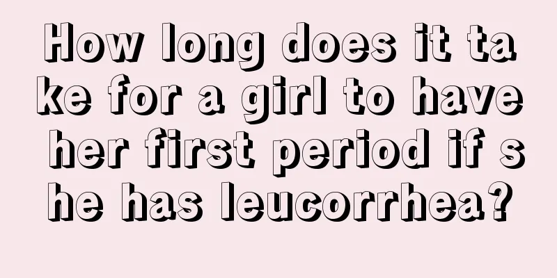 How long does it take for a girl to have her first period if she has leucorrhea?