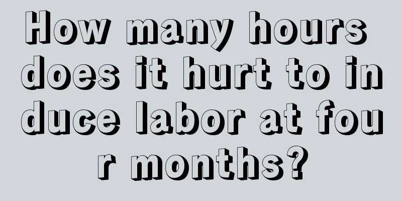 How many hours does it hurt to induce labor at four months?