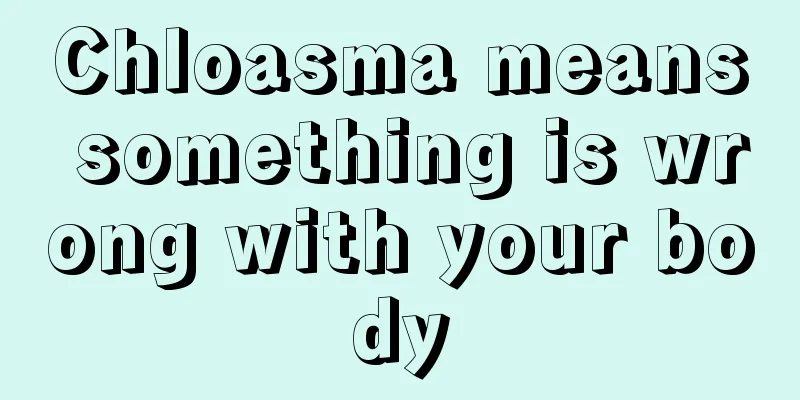 Chloasma means something is wrong with your body