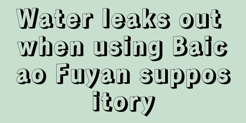 Water leaks out when using Baicao Fuyan suppository