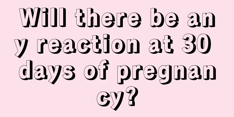 Will there be any reaction at 30 days of pregnancy?