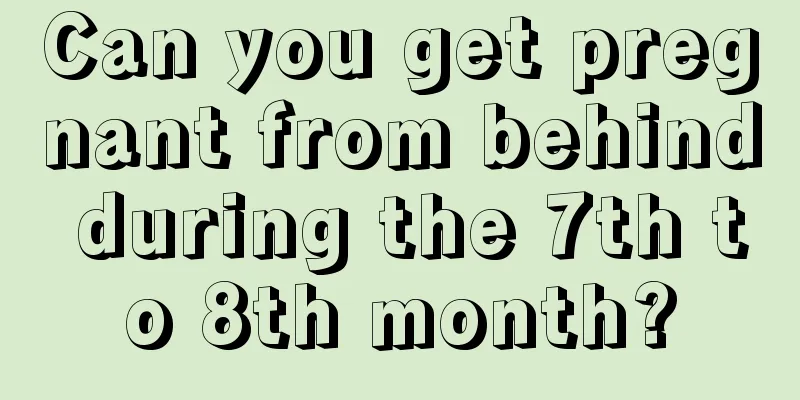 Can you get pregnant from behind during the 7th to 8th month?