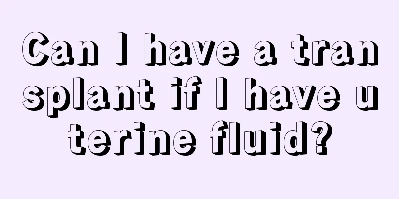 Can I have a transplant if I have uterine fluid?